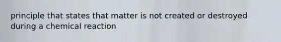 principle that states that matter is not created or destroyed during a chemical reaction