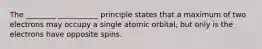 The ________ ___________ principle states that a maximum of two electrons may occupy a single atomic orbital, but only is the electrons have opposite spins.