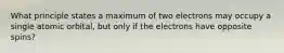 What principle states a maximum of two electrons may occupy a single atomic orbital, but only if the electrons have opposite spins?