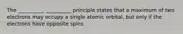 The __________ __________ principle states that a maximum of two electrons may occupy a single atomic orbital, but only if the electrons have opposite spins