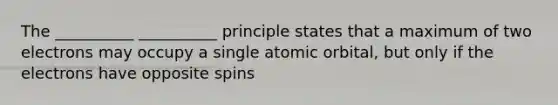 The __________ __________ principle states that a maximum of two electrons may occupy a single atomic orbital, but only if the electrons have opposite spins