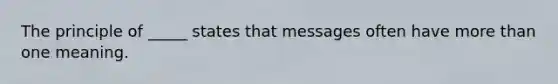 The principle of _____ states that messages often have more than one meaning.