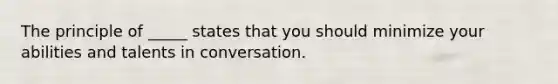 The principle of _____ states that you should minimize your abilities and talents in conversation.