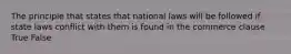 The principle that states that national laws will be followed if state laws conflict with them is found in the commerce clause True False