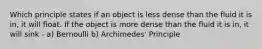 Which principle states if an object is less dense than the fluid it is in, it will float. If the object is more dense than the fluid it is in, it will sink - a) Bernoulli b) Archimedes' Principle