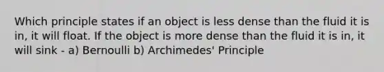 Which principle states if an object is less dense than the fluid it is in, it will float. If the object is more dense than the fluid it is in, it will sink - a) Bernoulli b) Archimedes' Principle