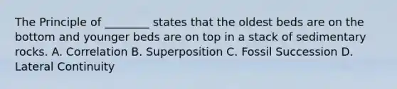 The Principle of ________ states that the oldest beds are on the bottom and younger beds are on top in a stack of sedimentary rocks. A. Correlation B. Superposition C. Fossil Succession D. Lateral Continuity