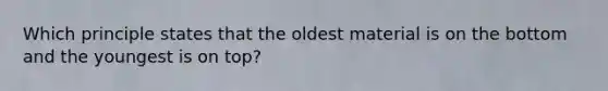 Which principle states that the oldest material is on the bottom and the youngest is on top?