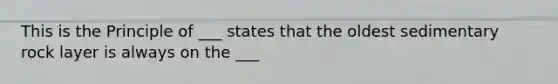 This is the Principle of ___ states that the oldest sedimentary rock layer is always on the ___