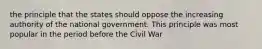 the principle that the states should oppose the increasing authority of the national government. This principle was most popular in the period before the Civil War