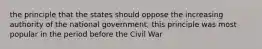 the principle that the states should oppose the increasing authority of the national government; this principle was most popular in the period before the Civil War