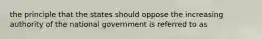 the principle that the states should oppose the increasing authority of the national government is referred to as