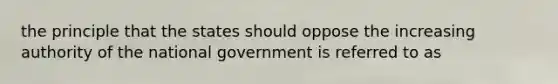 the principle that the states should oppose the increasing authority of the national government is referred to as