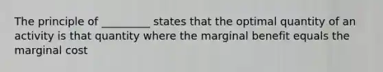 The principle of _________ states that the optimal quantity of an activity is that quantity where the marginal benefit equals the marginal cost