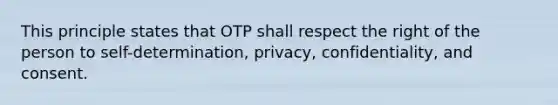 This principle states that OTP shall respect the right of the person to self-determination, privacy, confidentiality, and consent.