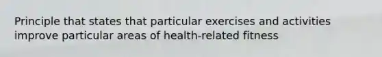 Principle that states that particular exercises and activities improve particular areas of health-related fitness