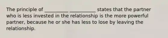 The principle of __________ ___________ states that the partner who is less invested in the relationship is the more powerful partner, because he or she has less to lose by leaving the relationship.