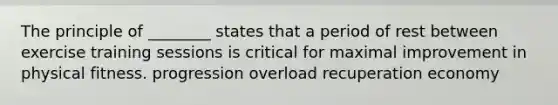 The principle of ________ states that a period of rest between exercise training sessions is critical for maximal improvement in physical fitness. progression overload recuperation economy