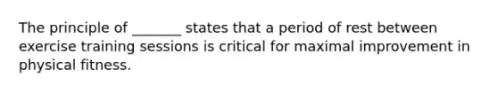 The principle of _______ states that a period of rest between exercise training sessions is critical for maximal improvement in physical fitness.