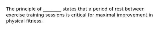 The principle of ________ states that a period of rest between exercise training sessions is critical for maximal improvement in physical fitness.