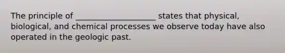 The principle of ____________________ states that physical, biological, and chemical processes we observe today have also operated in the geologic past.