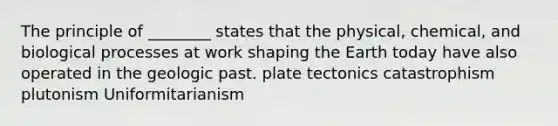 The principle of ________ states that the physical, chemical, and biological processes at work shaping the Earth today have also operated in the geologic past. plate tectonics catastrophism plutonism Uniformitarianism