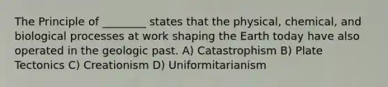 The Principle of ________ states that the physical, chemical, and biological processes at work shaping <a href='https://www.questionai.com/knowledge/kRKqtQUKln-the-earth-today' class='anchor-knowledge'>the earth today</a> have also operated in the geologic past. A) Catastrophism B) Plate Tectonics C) Creationism D) Uniformitarianism