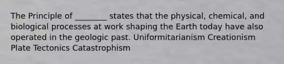 The Principle of ________ states that the physical, chemical, and biological processes at work shaping <a href='https://www.questionai.com/knowledge/kRKqtQUKln-the-earth-today' class='anchor-knowledge'>the earth today</a> have also operated in the geologic past. Uniformitarianism Creationism Plate Tectonics Catastrophism