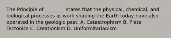 The Principle of ________ states that the physical, chemical, and biological processes at work shaping <a href='https://www.questionai.com/knowledge/kRKqtQUKln-the-earth-today' class='anchor-knowledge'>the earth today</a> have also operated in the geologic past. A. Catastrophism B. Plate Tectonics C. Creationism D. Uniformitarianism