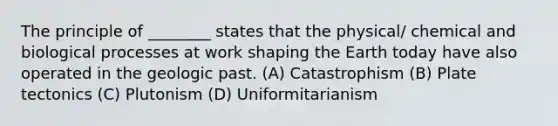 The principle of ________ states that the physical/ chemical and biological processes at work shaping <a href='https://www.questionai.com/knowledge/kRKqtQUKln-the-earth-today' class='anchor-knowledge'>the earth today</a> have also operated in the geologic past. (A) Catastrophism (B) Plate tectonics (C) Plutonism (D) Uniformitarianism