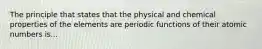 The principle that states that the physical and chemical properties of the elements are periodic functions of their atomic numbers is...