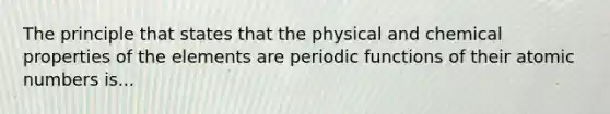 The principle that states that the physical and chemical properties of the elements are periodic functions of their atomic numbers is...