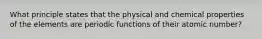 What principle states that the physical and chemical properties of the elements are periodic functions of their atomic number?