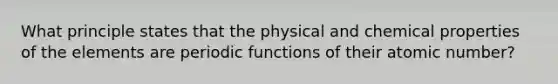 What principle states that the physical and chemical properties of the elements are periodic functions of their atomic number?