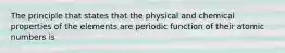 The principle that states that the physical and chemical properties of the elements are periodic function of their atomic numbers is