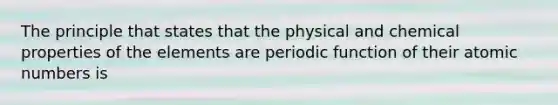 The principle that states that the physical and chemical properties of the elements are periodic function of their atomic numbers is