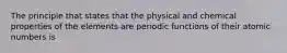 The principle that states that the physical and chemical properties of the elements are periodic functions of their atomic numbers is