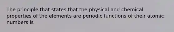 The principle that states that the physical and chemical properties of the elements are periodic functions of their atomic numbers is