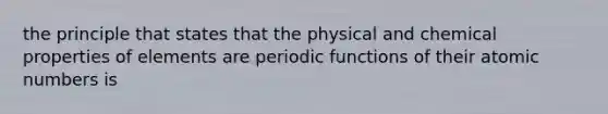 the principle that states that the physical and chemical properties of elements are periodic functions of their atomic numbers is