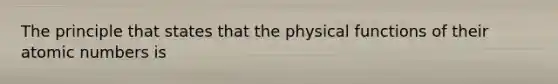 The principle that states that the physical functions of their atomic numbers is