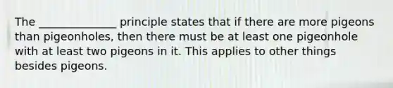 The ______________ principle states that if there are more pigeons than pigeonholes, then there must be at least one pigeonhole with at least two pigeons in it. This applies to other things besides pigeons.