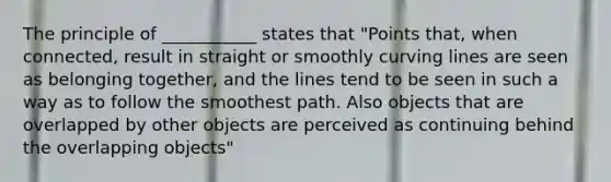 The principle of ___________ states that "Points that, when connected, result in straight or smoothly curving lines are seen as belonging together, and the lines tend to be seen in such a way as to follow the smoothest path. Also objects that are overlapped by other objects are perceived as continuing behind the overlapping objects"