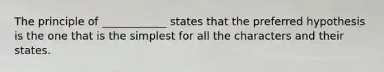 The principle of ____________ states that the preferred hypothesis is the one that is the simplest for all the characters and their states.