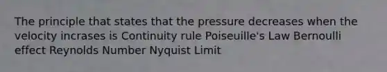 The principle that states that the pressure decreases when the velocity incrases is Continuity rule Poiseuille's Law Bernoulli effect Reynolds Number Nyquist Limit