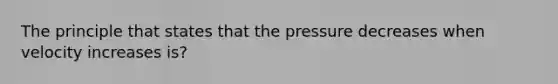 The principle that states that the pressure decreases when velocity increases is?