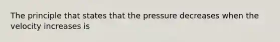 The principle that states that the pressure decreases when the velocity increases is