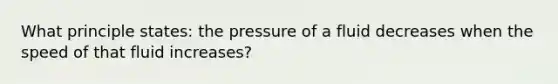 What principle states: the pressure of a fluid decreases when the speed of that fluid increases?