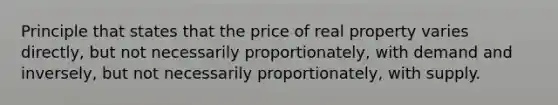 Principle that states that the price of real property varies directly, but not necessarily proportionately, with demand and inversely, but not necessarily proportionately, with supply.