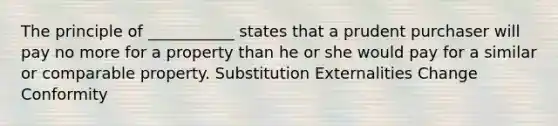 The principle of ___________ states that a prudent purchaser will pay no more for a property than he or she would pay for a similar or comparable property. Substitution Externalities Change Conformity