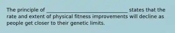 The principle of _________________________________ states that the rate and extent of physical fitness improvements will decline as people get closer to their genetic limits.